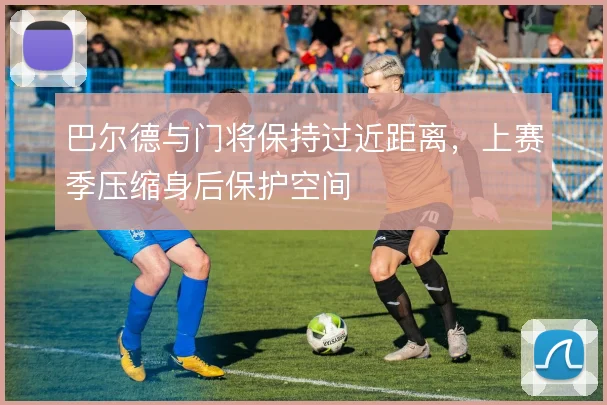 巴尔德与门将保持过近距离,上赛季压缩身后保护空间