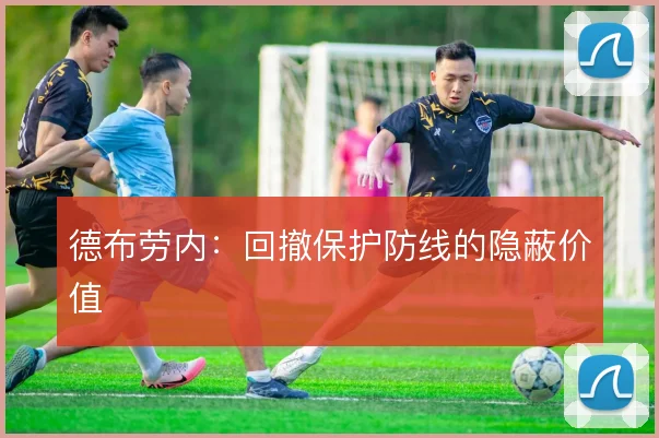 德布劳内：回撤保护防线的隐蔽价值