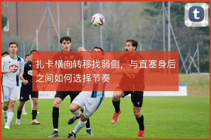 扎卡横向转移找弱侧,与直塞身后之间如何选择节奏