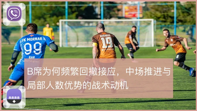 B席为何频繁回撤接应，中场推进与局部人数优势的战术动机