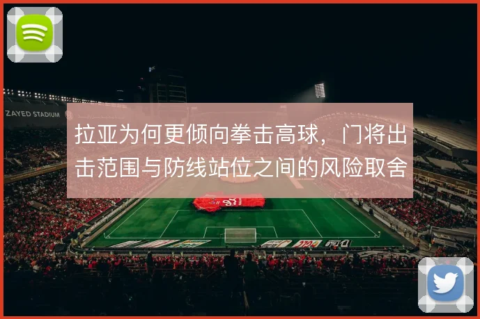 拉亚为何更倾向拳击高球,门将出击范围与防线站位之间的风险取舍