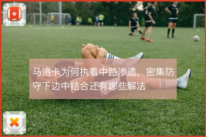 马洛卡为何执着中路渗透,密集防守下边中结合还有哪些解法