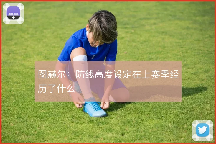 图赫尔：防线高度设定在上赛季经历了什么