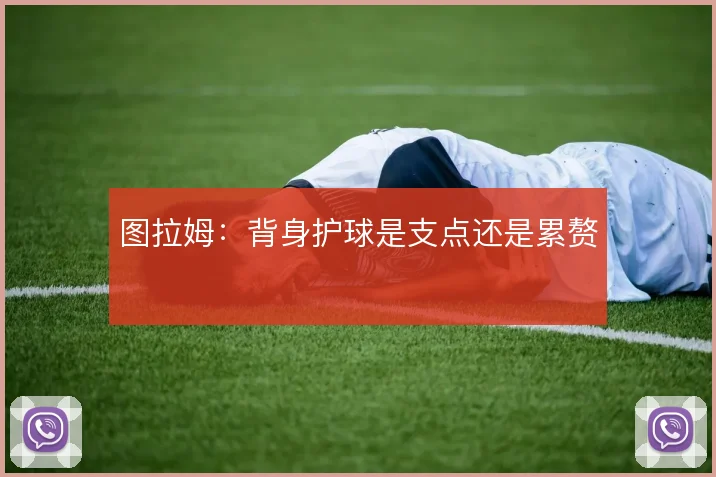 图拉姆:背身护球是支点还是累赘