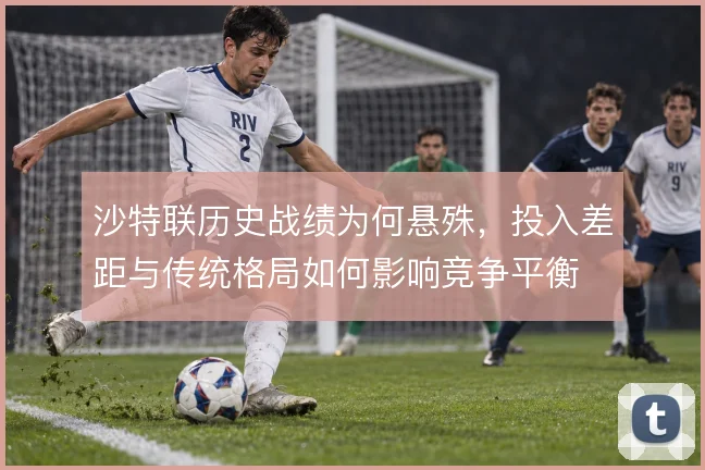 沙特联历史战绩为何悬殊,投入差距与传统格局如何影响竞争平衡