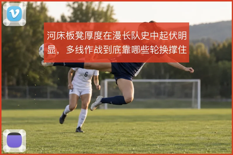 河床板凳厚度在漫长队史中起伏明显，多线作战到底靠哪些轮换撑住