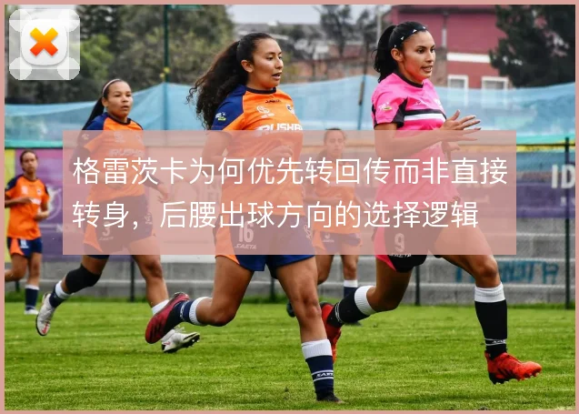 格雷茨卡为何优先转回传而非直接转身,后腰出球方向的选择逻辑