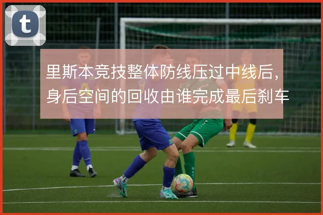里斯本竞技整体防线压过中线后，身后空间的回收由谁完成最后刹车