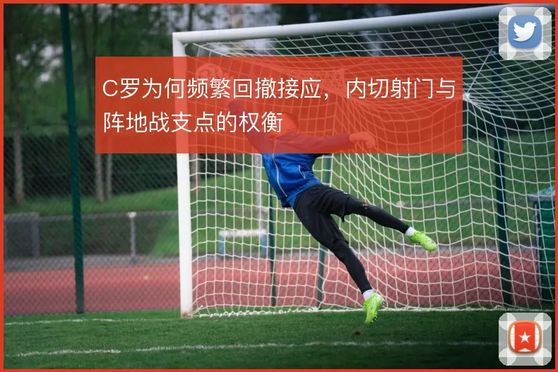 C罗为何频繁回撤接应，内切射门与阵地战支点的权衡