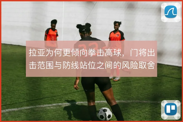 拉亚为何更倾向拳击高球，门将出击范围与防线站位之间的风险取舍