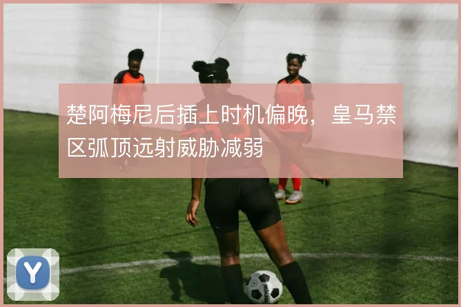 楚阿梅尼后插上时机偏晚，皇马禁区弧顶远射威胁减弱