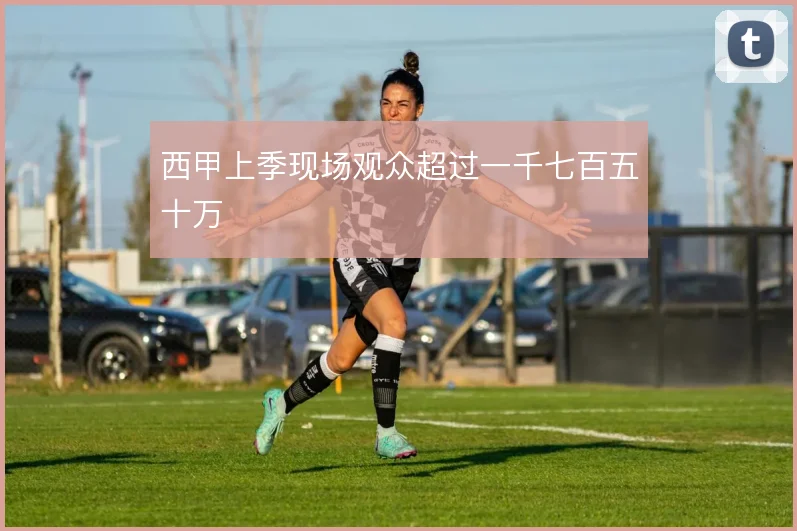 西甲上季现场观众超过一千七百五十万