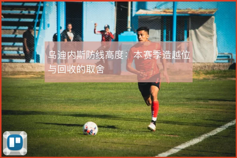 乌迪内斯防线高度：本赛季造越位与回收的取舍