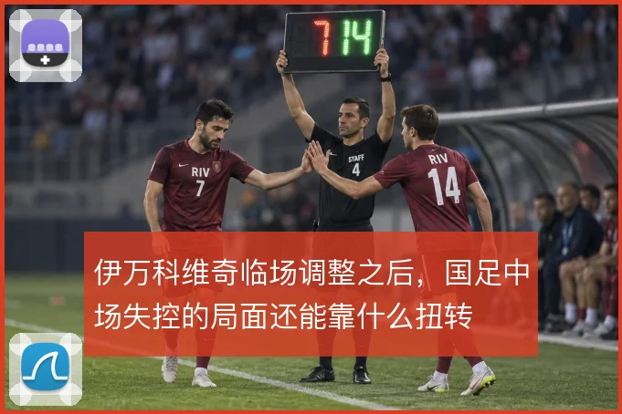伊万科维奇临场调整之后，国足中场失控的局面还能靠什么扭转