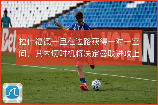 拉什福德一旦在边路获得一对一空间,其内切时机将决定曼联进攻上限