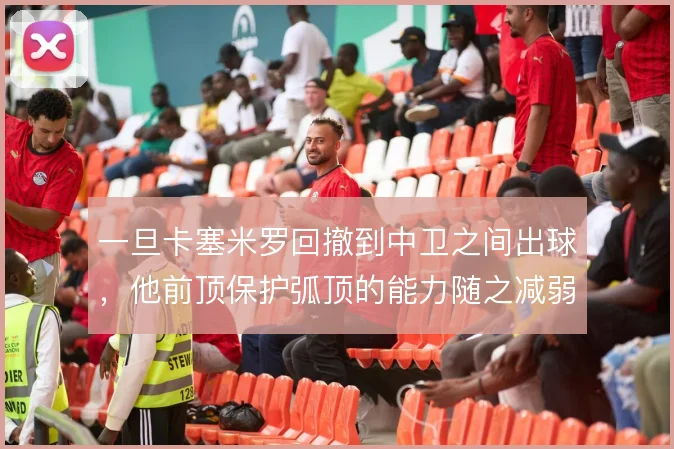 一旦卡塞米罗回撤到中卫之间出球，他前顶保护弧顶的能力随之减弱