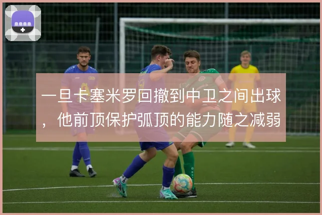 一旦卡塞米罗回撤到中卫之间出球,他前顶保护弧顶的能力随之减弱
