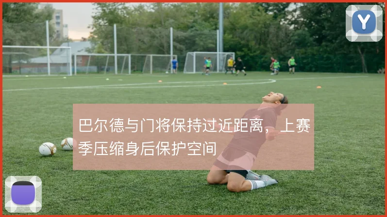 巴尔德与门将保持过近距离,上赛季压缩身后保护空间