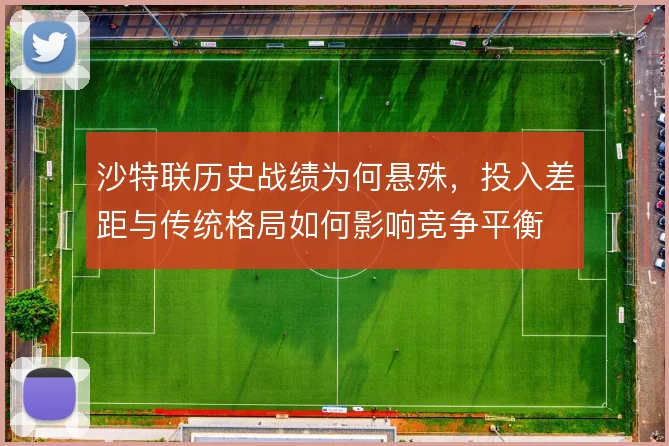 沙特联历史战绩为何悬殊,投入差距与传统格局如何影响竞争平衡