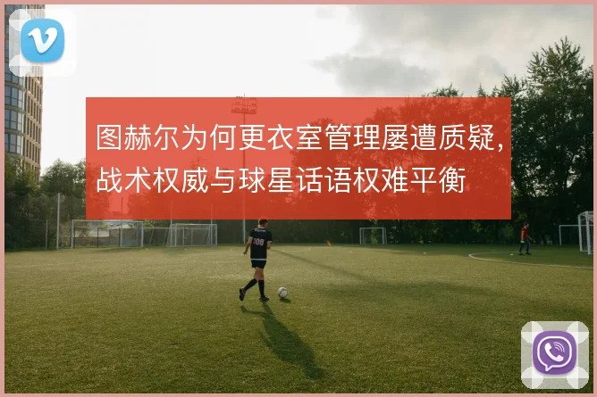 图赫尔为何更衣室管理屡遭质疑，战术权威与球星话语权难平衡