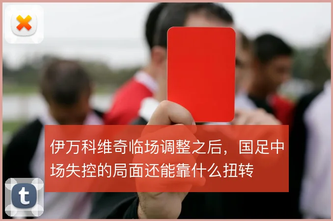 伊万科维奇临场调整之后,国足中场失控的局面还能靠什么扭转