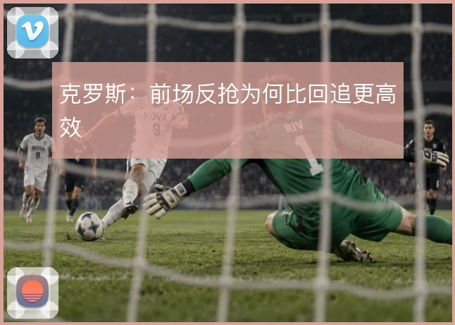 克罗斯:前场反抢为何比回追更高效