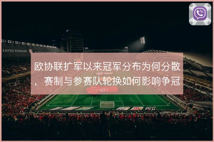 欧协联扩军以来冠军分布为何分散，赛制与参赛队轮换如何影响争冠格局