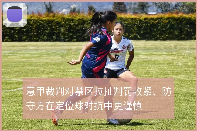 意甲裁判对禁区拉扯判罚收紧,防守方在定位球对抗中更谨慎
