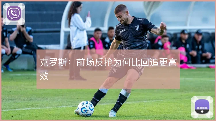 克罗斯：前场反抢为何比回追更高效