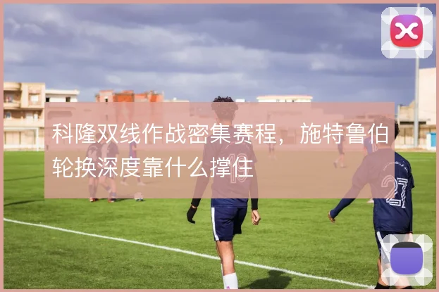 科隆双线作战密集赛程,施特鲁伯轮换深度靠什么撑住