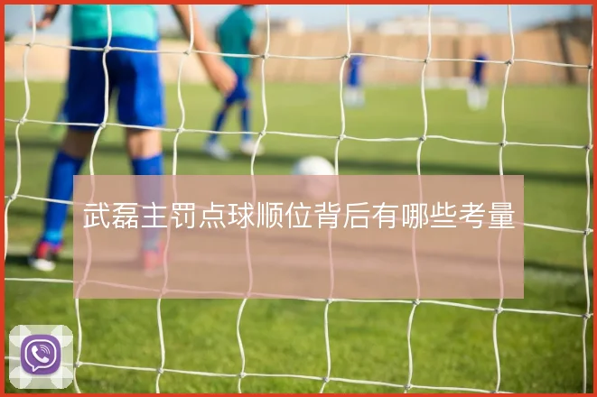 武磊主罚点球顺位背后有哪些考量