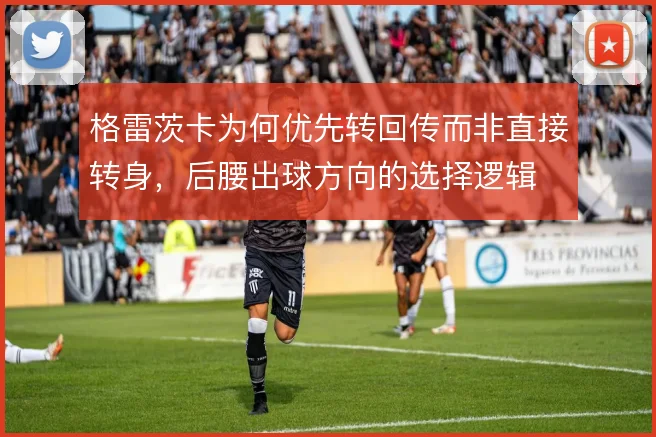 格雷茨卡为何优先转回传而非直接转身,后腰出球方向的选择逻辑