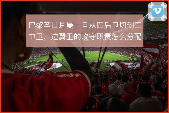 巴黎圣日耳曼一旦从四后卫切到三中卫,边翼卫的攻守职责怎么分配