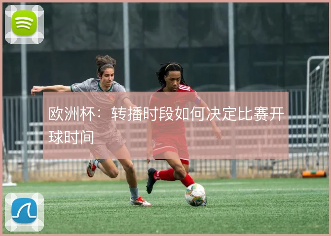 欧洲杯：转播时段如何决定比赛开球时间