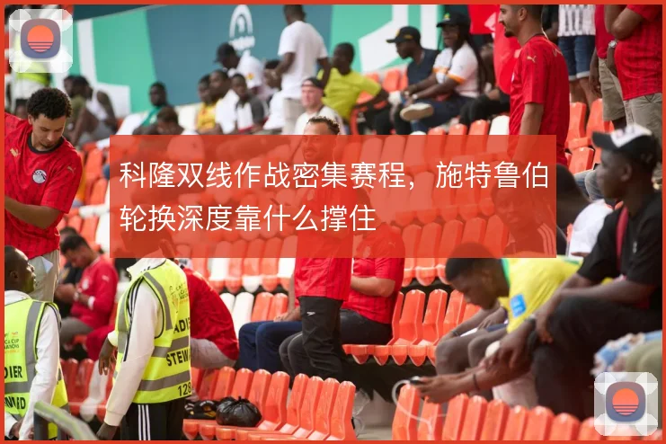 科隆双线作战密集赛程，施特鲁伯轮换深度靠什么撑住