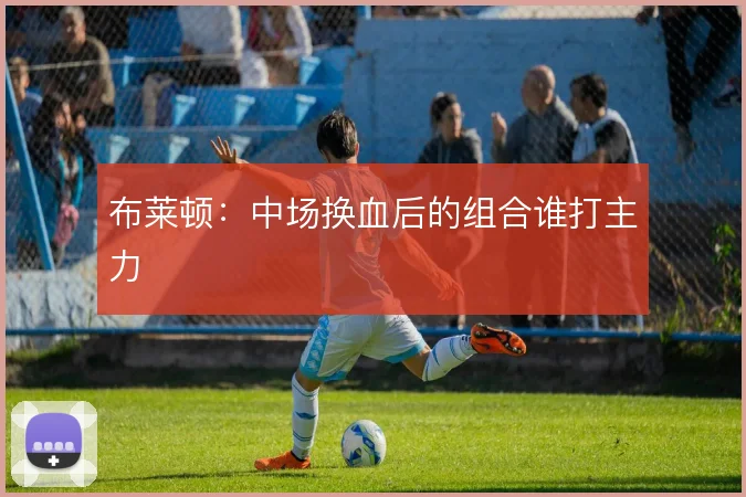 布莱顿:中场换血后的组合谁打主力