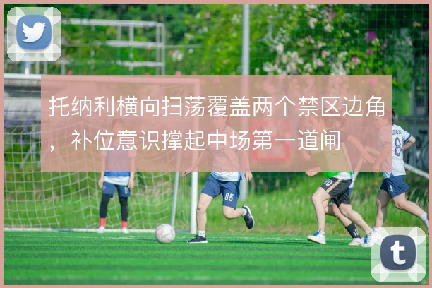 托纳利横向扫荡覆盖两个禁区边角,补位意识撑起中场第一道闸