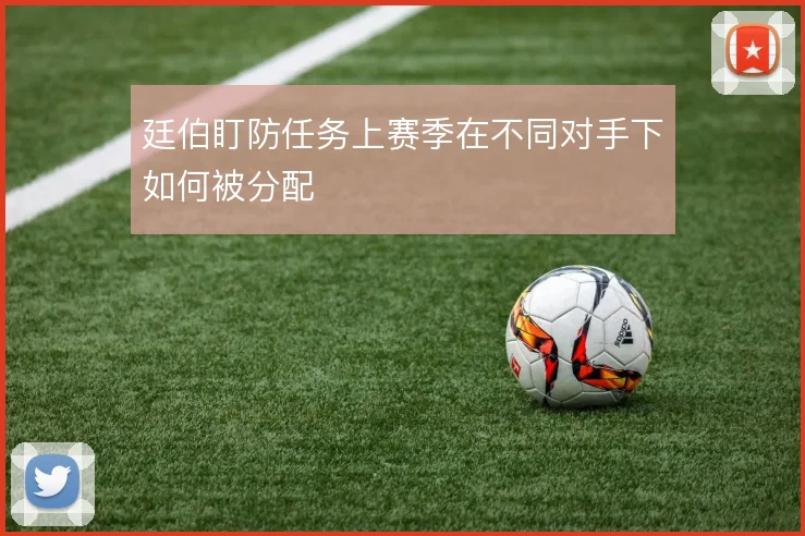 廷伯盯防任务上赛季在不同对手下如何被分配