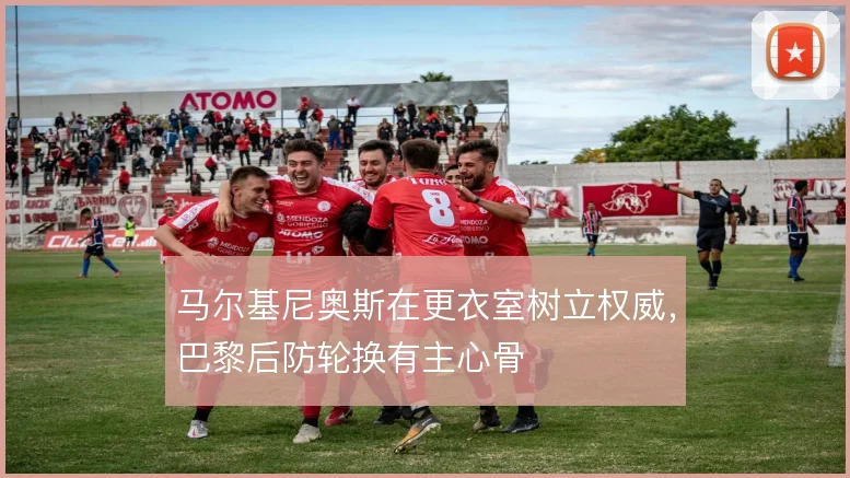 马尔基尼奥斯在更衣室树立权威，巴黎后防轮换有主心骨