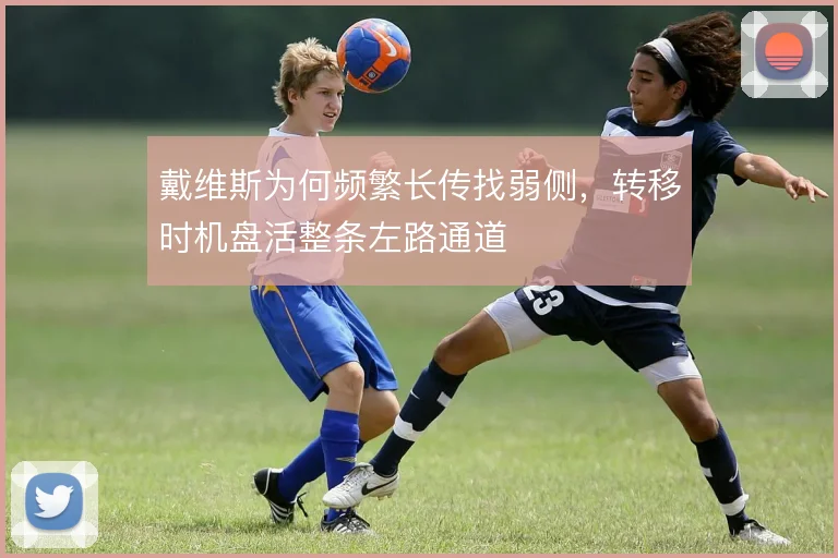 戴维斯为何频繁长传找弱侧，转移时机盘活整条左路通道
