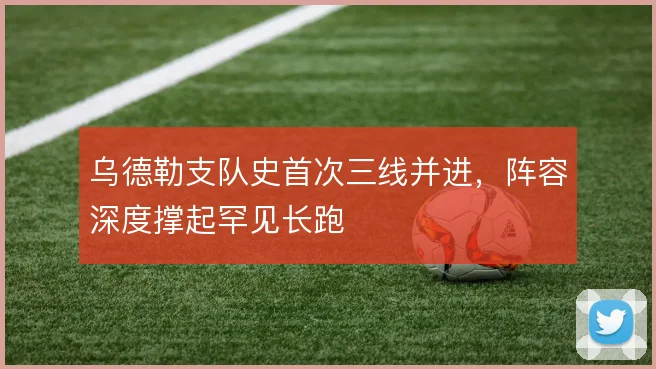 乌德勒支队史首次三线并进，阵容深度撑起罕见长跑