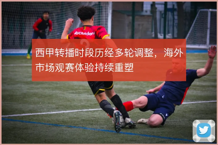 西甲转播时段历经多轮调整，海外市场观赛体验持续重塑