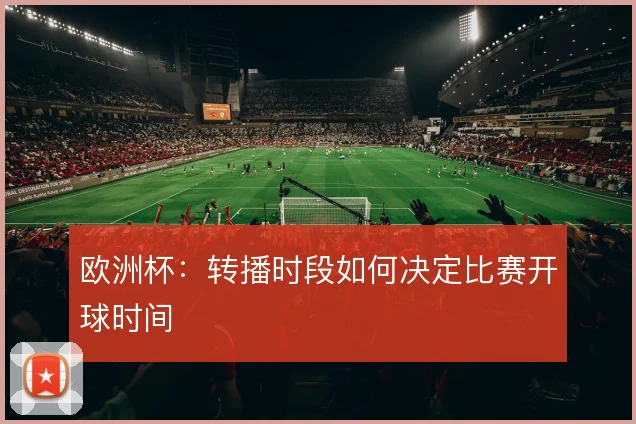 欧洲杯:转播时段如何决定比赛开球时间