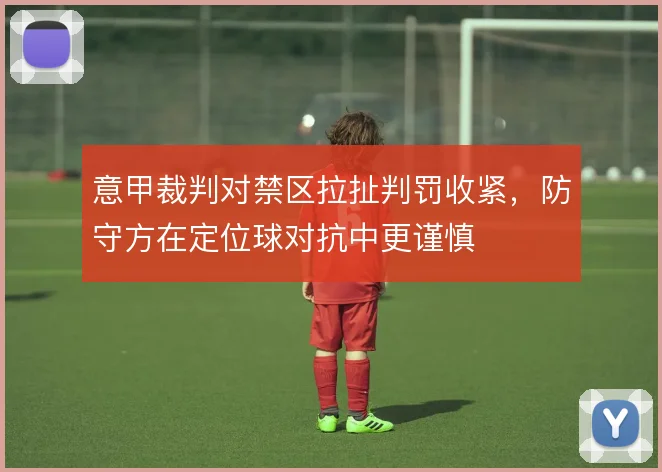 意甲裁判对禁区拉扯判罚收紧,防守方在定位球对抗中更谨慎