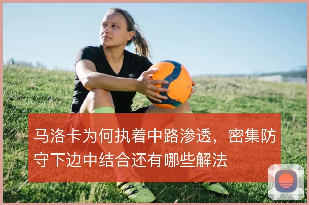 马洛卡为何执着中路渗透，密集防守下边中结合还有哪些解法