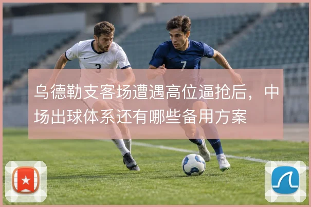 乌德勒支客场遭遇高位逼抢后,中场出球体系还有哪些备用方案