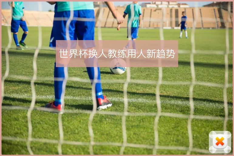 世界杯换人教练用人新趋势