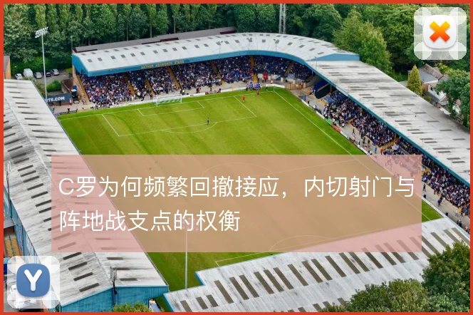 C罗为何频繁回撤接应，内切射门与阵地战支点的权衡