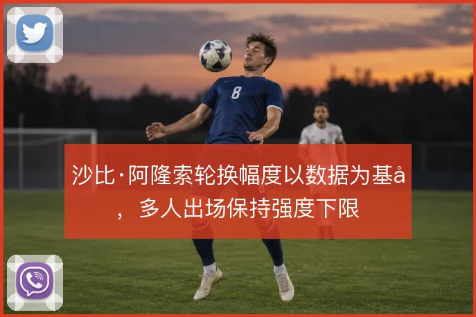 沙比·阿隆索轮换幅度以数据为基准,多人出场保持强度下限