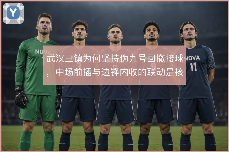 武汉三镇为何坚持伪九号回撤接球，中场前插与边锋内收的联动是核心